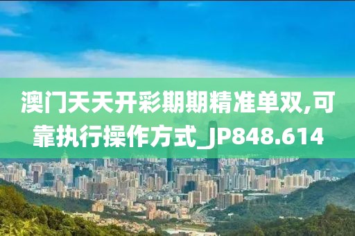 澳门天天开彩期期精准单双,可靠执行操作方式_JP848.614