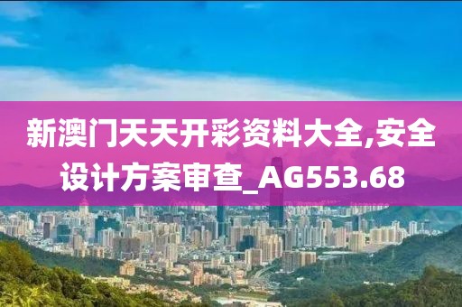 新澳门天天开彩资料大全,安全设计方案审查_AG553.68