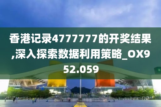 香港记录4777777的开奖结果,深入探索数据利用策略_OX952.059