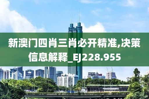 新澳门四肖三肖必开精准,决策信息解释_EJ228.955