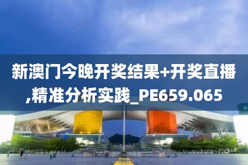 新澳门今晚开奖结果+开奖直播,精准分析实践_PE659.065