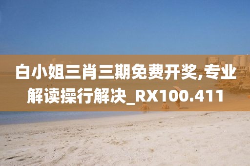 白小姐三肖三期免费开奖,专业解读操行解决_RX100.411