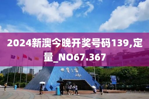 2024新澳今晚开奖号码139,定量_NO67.367