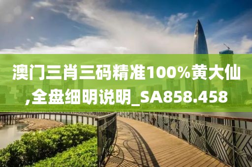 澳门三肖三码精准100%黄大仙,全盘细明说明_SA858.458
