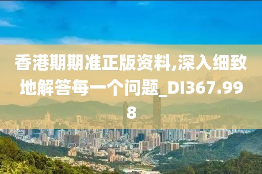香港期期准正版资料,深入细致地解答每一个问题_DI367.998