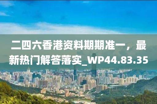 二四六香港资料期期准一，最新热门解答落实_WP44.83.35