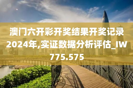 澳门六开彩开奖结果开奖记录2024年,实证数据分析评估_IW775.575