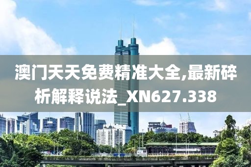 澳门天天免费精准大全,最新碎析解释说法_XN627.338