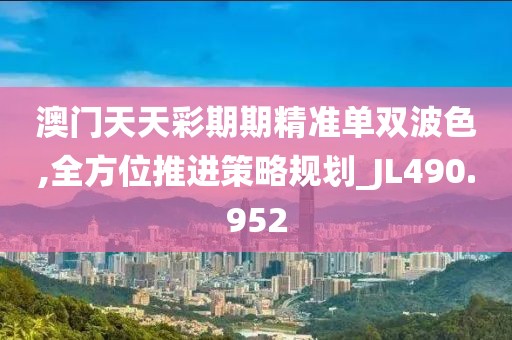 澳门天天彩期期精准单双波色,全方位推进策略规划_JL490.952