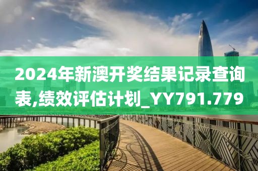 2024年新澳开奖结果记录查询表,绩效评估计划_YY791.779