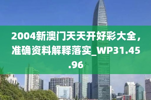 2004新澳门天天开好彩大全，准确资料解释落实_WP31.45.96