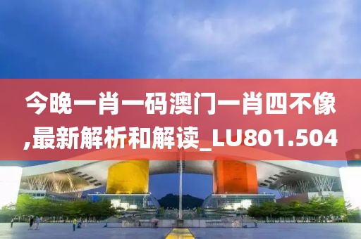 今晚一肖一码澳门一肖四不像,最新解析和解读_LU801.504