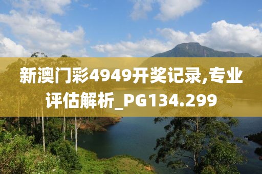 新澳门彩4949开奖记录,专业评估解析_PG134.299