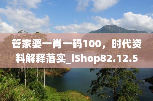 管家婆一肖一码100，时代资料解释落实_iShop82.12.5