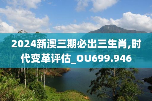 2024新澳三期必出三生肖,时代变革评估_OU699.946