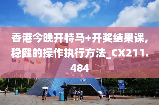 香港今晚开特马+开奖结果课,稳健的操作执行方法_CX211.484