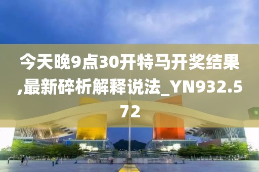 今天晚9点30开特马开奖结果,最新碎析解释说法_YN932.572