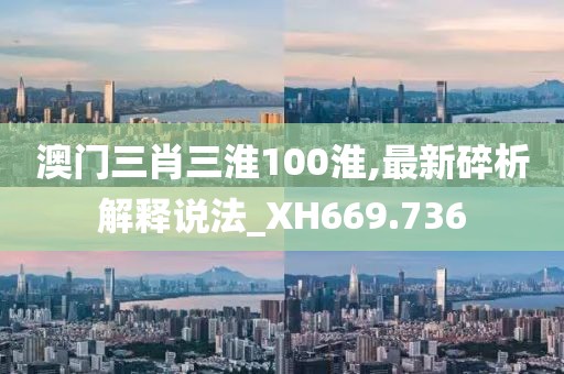 澳门三肖三淮100淮,最新碎析解释说法_XH669.736