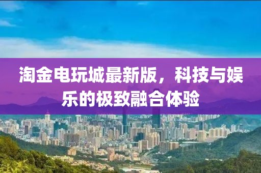 淘金电玩城最新版，科技与娱乐的极致融合体验