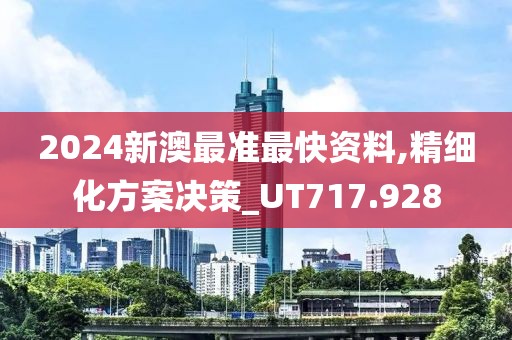 2024新澳最准最快资料,精细化方案决策_UT717.928