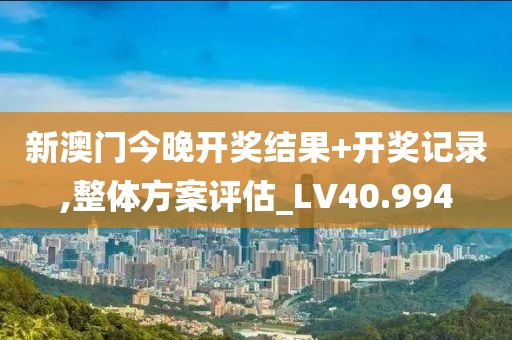 新澳门今晚开奖结果+开奖记录,整体方案评估_LV40.994