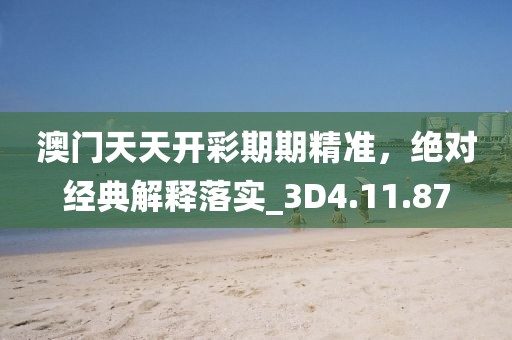 澳门天天开彩期期精准，绝对经典解释落实_3D4.11.87