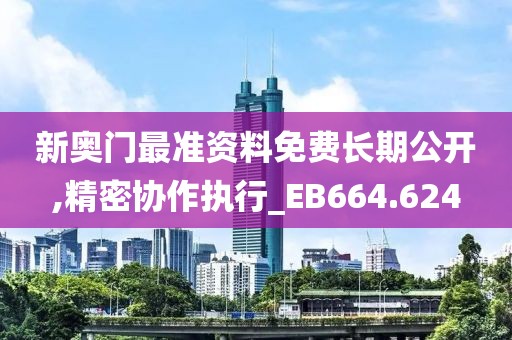 新奥门最准资料免费长期公开,精密协作执行_EB664.624