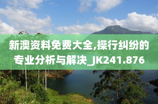 新澳资料免费大全,操行纠纷的专业分析与解决_JK241.876