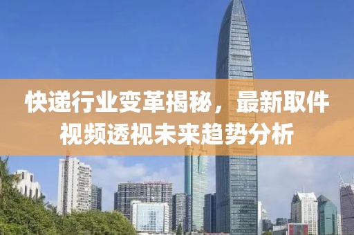 快递行业变革揭秘，最新取件视频透视未来趋势分析