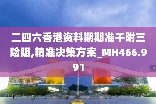 二四六香港资料期期准千附三险阻,精准决策方案_MH466.991