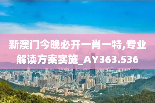 新澳门今晚必开一肖一特,专业解读方案实施_AY363.536