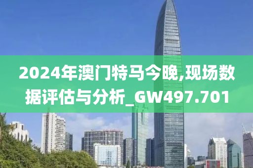 2024年澳门特马今晚,现场数据评估与分析_GW497.701