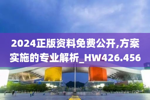 2024正版资料免费公开,方案实施的专业解析_HW426.456
