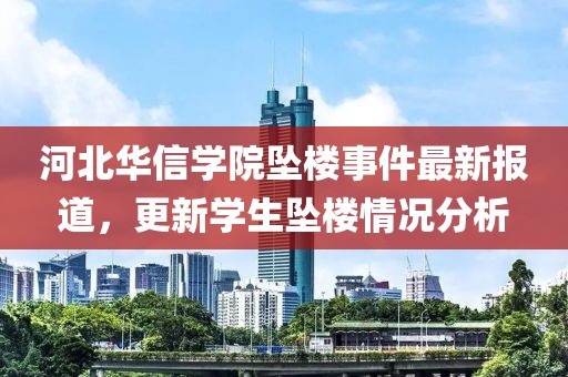 河北华信学院坠楼事件最新报道，更新学生坠楼情况分析