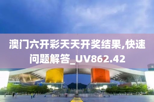 澳门六开彩天天开奖结果,快速问题解答_UV862.42