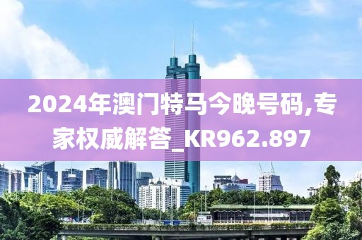 2024年澳门特马今晚号码,专家权威解答_KR962.897