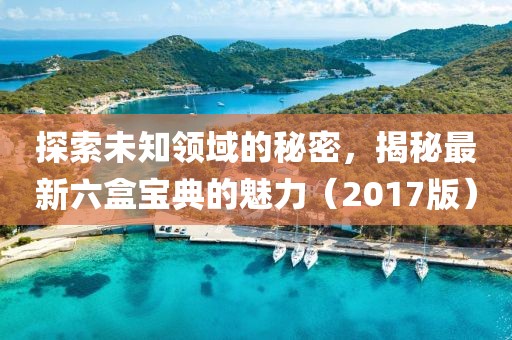 探索未知领域的秘密，揭秘最新六盒宝典的魅力（2017版）