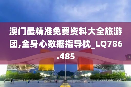 澳门最精准免费资料大全旅游团,全身心数据指导枕_LQ786.485
