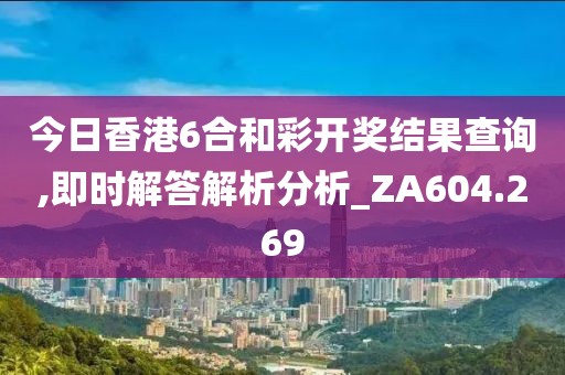 今日香港6合和彩开奖结果查询,即时解答解析分析_ZA604.269
