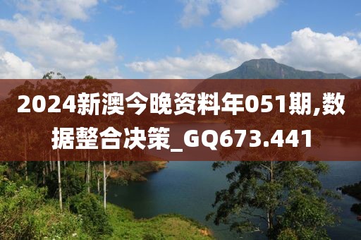 2024新澳今晚资料年051期,数据整合决策_GQ673.441