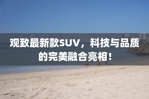 观致最新款SUV，科技与品质的完美融合亮相！