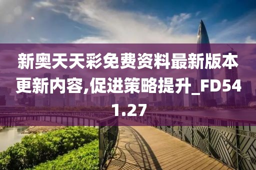 新奥天天彩免费资料最新版本更新内容,促进策略提升_FD541.27