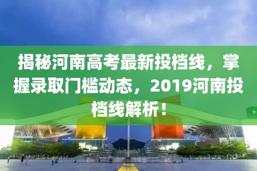 揭秘河南高考最新投档线，掌握录取门槛动态，2019河南投档线解析！
