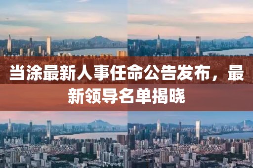 当涂最新人事任命公告发布，最新领导名单揭晓