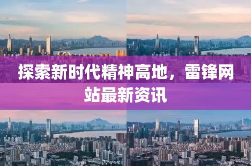 探索新时代精神高地，雷锋网站最新资讯