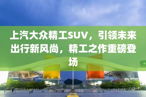 上汽大众精工SUV，引领未来出行新风尚，精工之作重磅登场