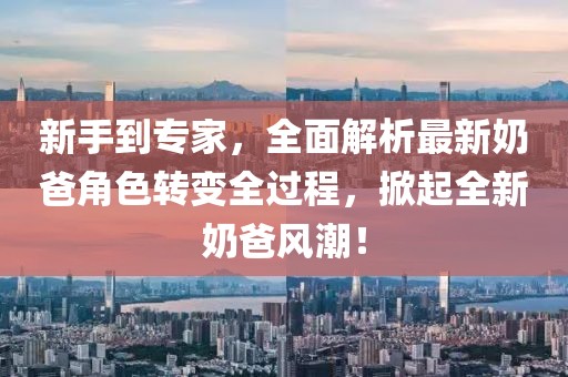 新手到专家，全面解析最新奶爸角色转变全过程，掀起全新奶爸风潮！