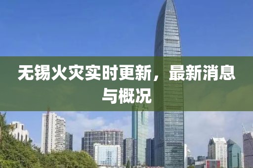 无锡火灾实时更新，最新消息与概况