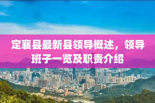 定襄县最新县领导概述，领导班子一览及职责介绍
