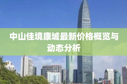 中山佳境康城最新价格概览与动态分析